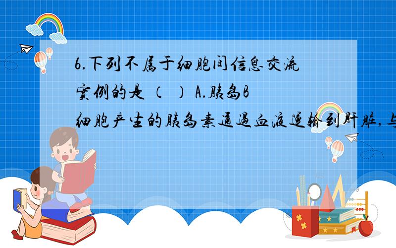 6．下列不属于细胞间信息交流实例的是 （ ） A．胰岛B细胞产生的胰岛素通过血液运输到肝脏,与肝细胞膜表