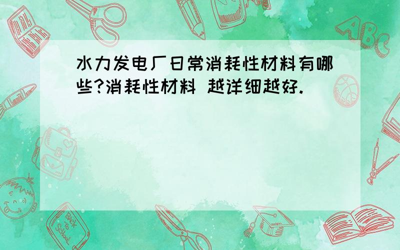 水力发电厂日常消耗性材料有哪些?消耗性材料 越详细越好.