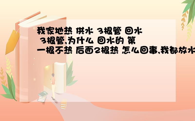 我家地热 供水 3根管 回水 3根管,为什么 回水的 第一根不热 后面2根热 怎么回事,我都放水了 还是不热