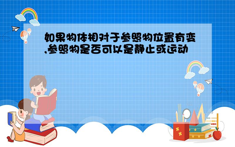 如果物体相对于参照物位置有变,参照物是否可以是静止或运动