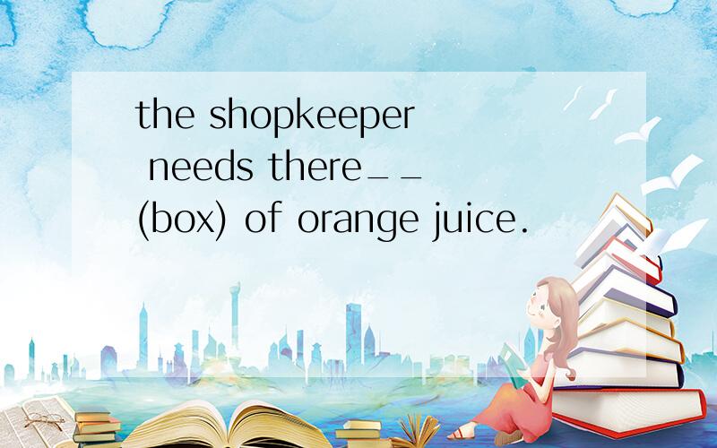 the shopkeeper needs there__(box) of orange juice.