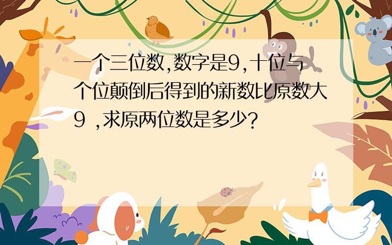 一个三位数,数字是9,十位与个位颠倒后得到的新数比原数大9 ,求原两位数是多少?