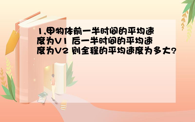 1,甲物体前一半时间的平均速度为V1 后一半时间的平均速度为V2 则全程的平均速度为多大?