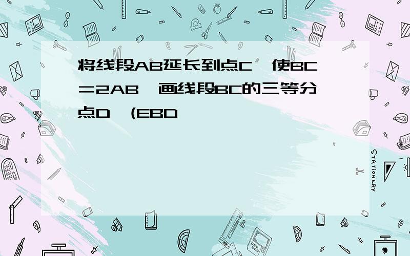 将线段AB延长到点C,使BC＝2AB,画线段BC的三等分点D、(EBD