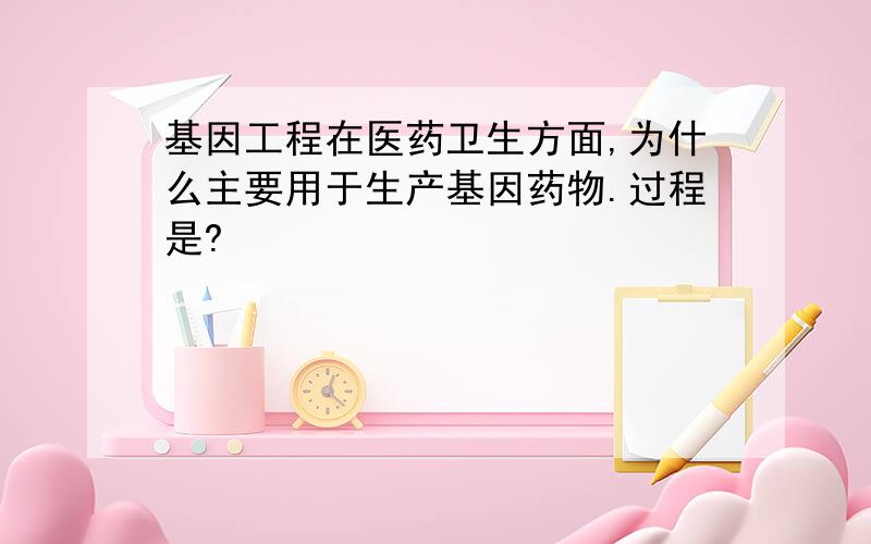 基因工程在医药卫生方面,为什么主要用于生产基因药物.过程是?