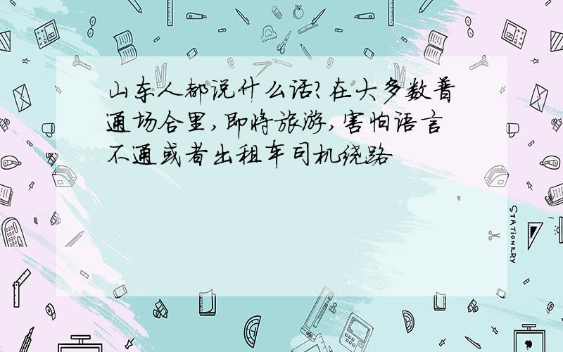 山东人都说什么话?在大多数普通场合里,即将旅游,害怕语言不通或者出租车司机绕路