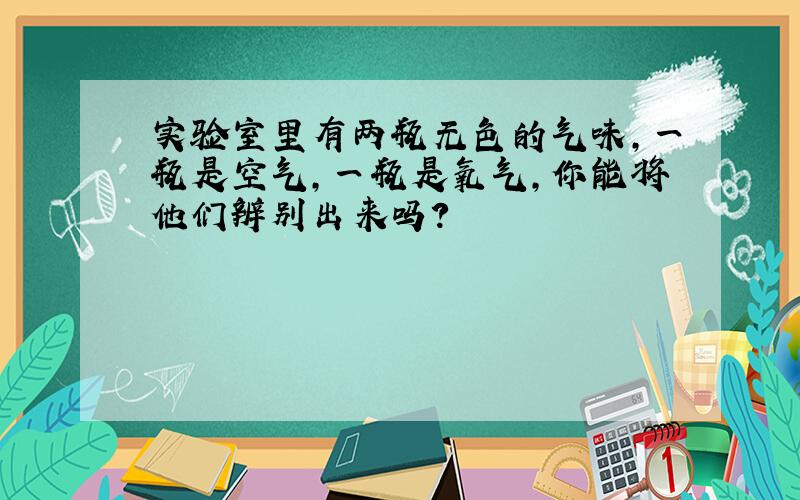 实验室里有两瓶无色的气味,一瓶是空气,一瓶是氧气,你能将他们辨别出来吗?