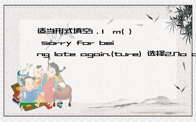 适当形式填空1．I'm( ) sorry for being late again.(ture) 选择2.No one