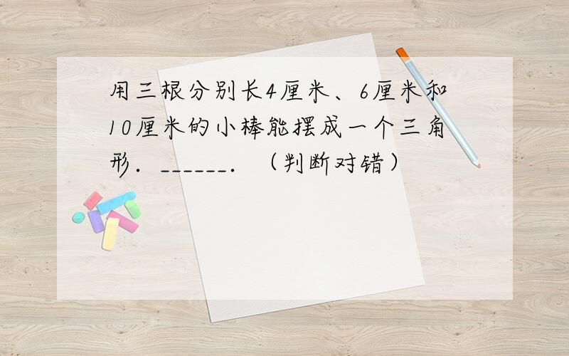 用三根分别长4厘米、6厘米和10厘米的小棒能摆成一个三角形．______．（判断对错）