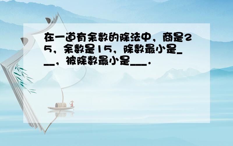 在一道有余数的除法中，商是25，余数是15，除数最小是___，被除数最小是___．