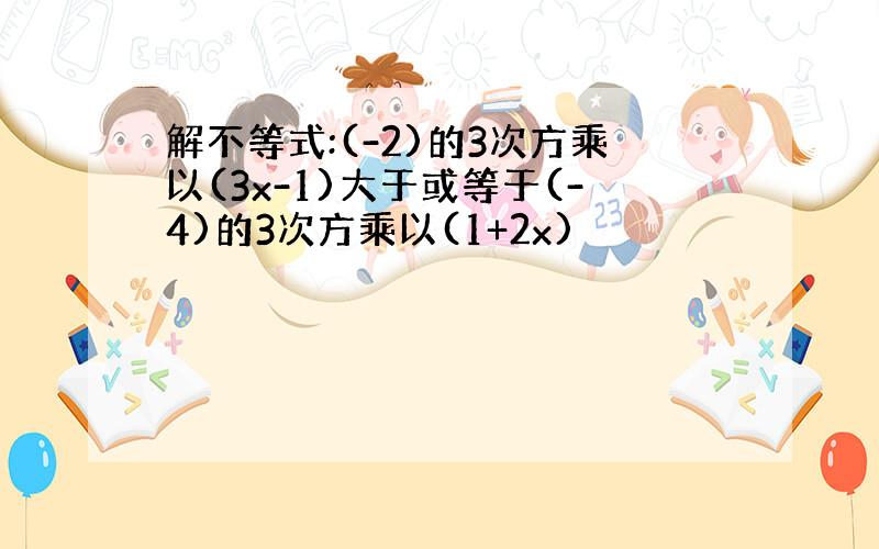 解不等式:(-2)的3次方乘以(3x-1)大于或等于(-4)的3次方乘以(1+2x)