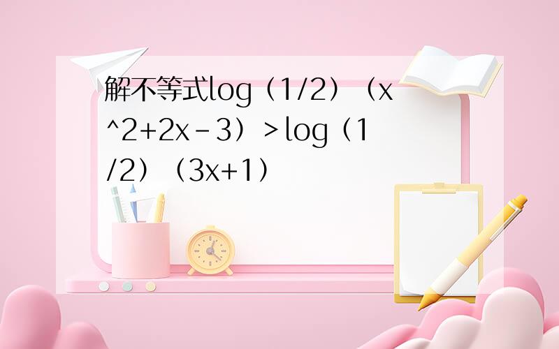 解不等式log（1/2）（x^2+2x-3）＞log（1/2）（3x+1）