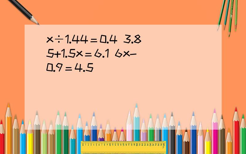 x÷1.44＝0.4 3.85+1.5x＝6.1 6x-0.9＝4.5