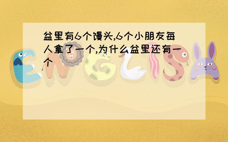 盆里有6个馒头,6个小朋友每人拿了一个,为什么盆里还有一个