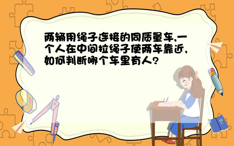 两辆用绳子连接的同质量车,一个人在中间拉绳子使两车靠近,如何判断哪个车里有人?