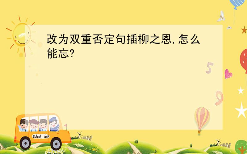 改为双重否定句插柳之恩,怎么能忘?