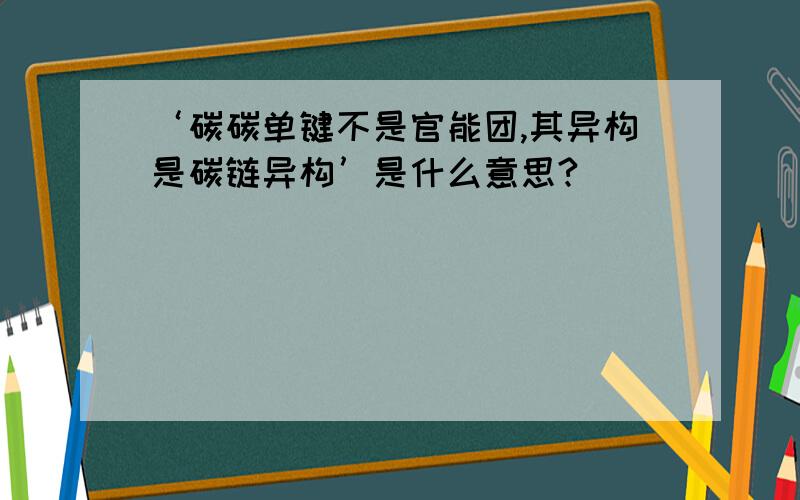 ‘碳碳单键不是官能团,其异构是碳链异构’是什么意思?