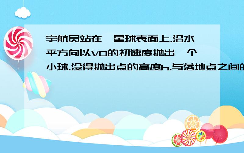 宇航员站在一星球表面上，沿水平方向以V0的初速度抛出一个小球，没得抛出点的高度h，与落地点之间的水平距离为L．已知该星球