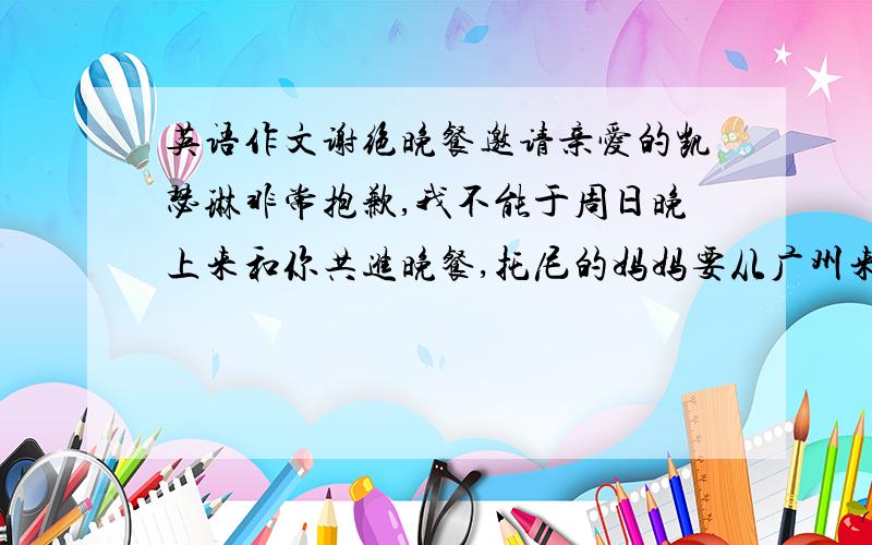 英语作文谢绝晚餐邀请亲爱的凯瑟琳非常抱歉,我不能于周日晚上来和你共进晚餐,托尼的妈妈要从广州来看我们,所以那天晚上我们要