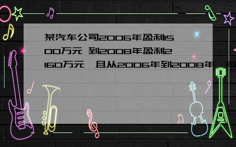 某汽车公司2006年盈利1500万元 到2008年盈利2160万元,且从2006年到2008年,每年盈利的年增长率相同.