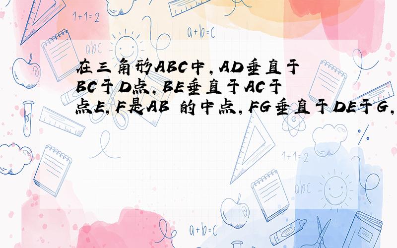 在三角形ABC中,AD垂直于BC于D点,BE垂直于AC于点E,F是AB 的中点,FG垂直于DE于G,求证角DFG=角EF