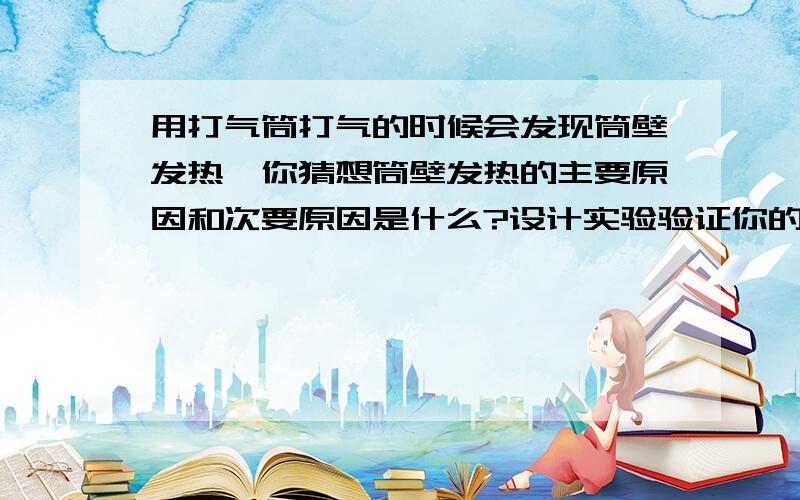 用打气筒打气的时候会发现筒壁发热,你猜想筒壁发热的主要原因和次要原因是什么?设计实验验证你的说法