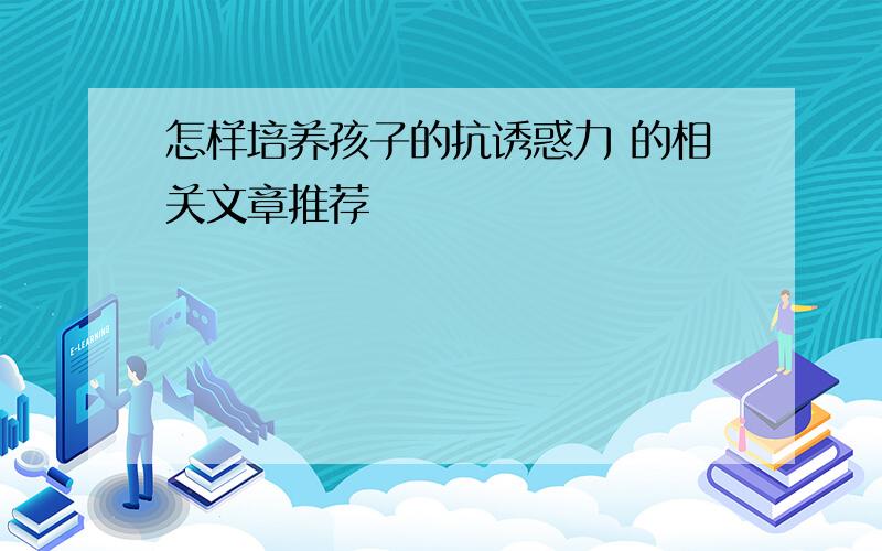 怎样培养孩子的抗诱惑力 的相关文章推荐