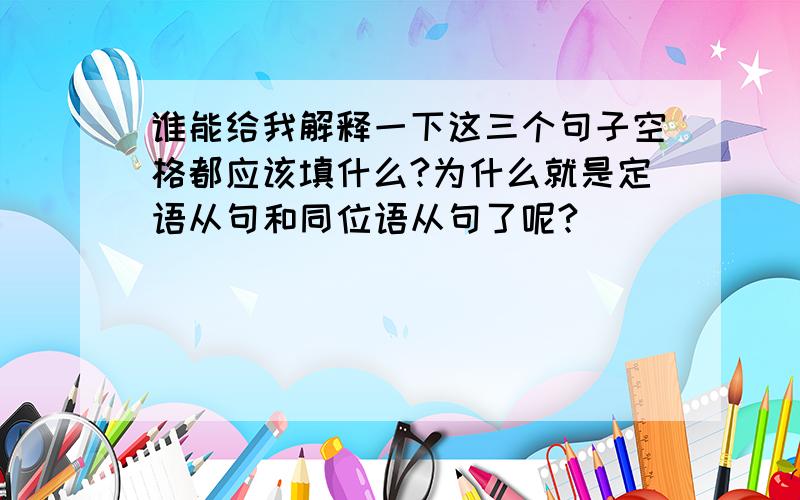 谁能给我解释一下这三个句子空格都应该填什么?为什么就是定语从句和同位语从句了呢?