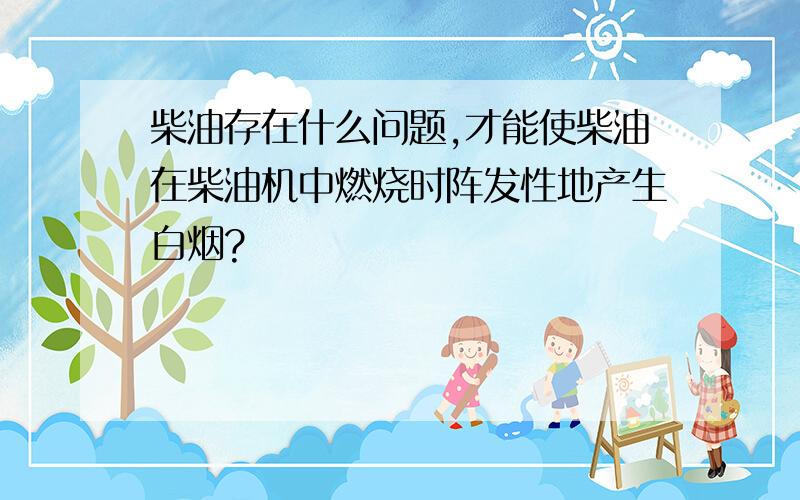 柴油存在什么问题,才能使柴油在柴油机中燃烧时阵发性地产生白烟?