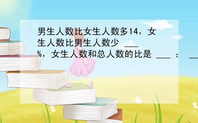 男生人数比女生人数多14，女生人数比男生人数少 ___ %，女生人数和总人数的比是 ___ ： ___ ．