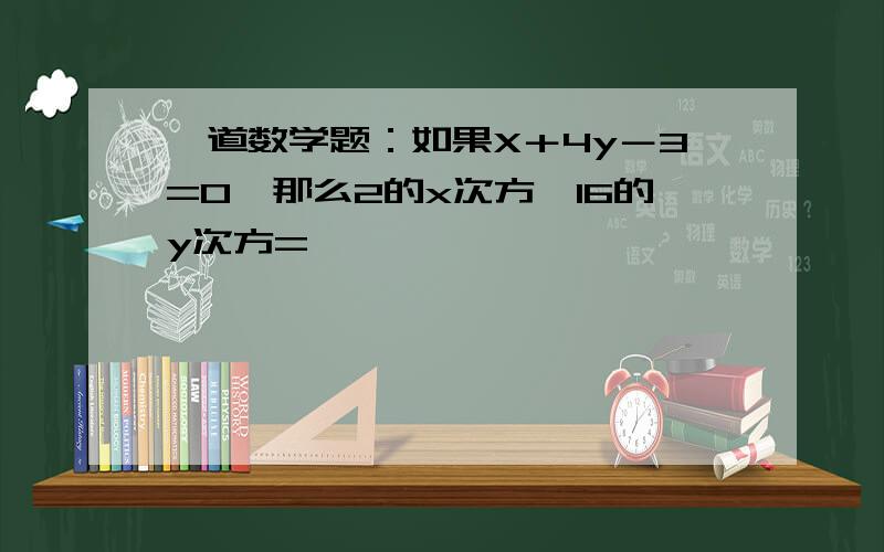 一道数学题：如果X＋4y－3=0,那么2的x次方×16的y次方=