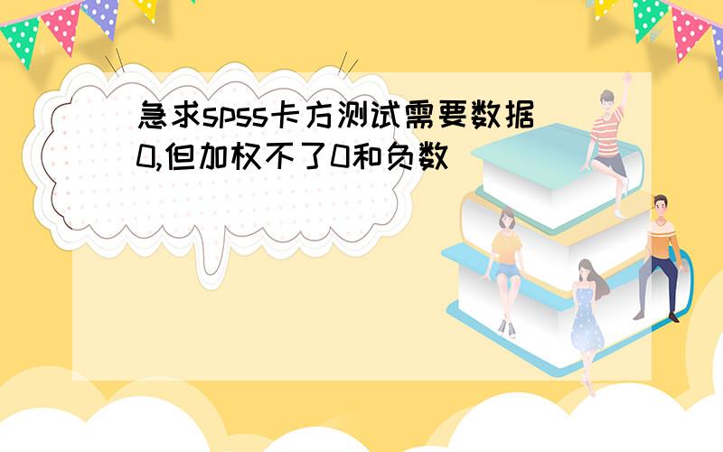 急求spss卡方测试需要数据0,但加权不了0和负数