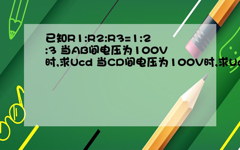 已知R1:R2:R3=1:2:3 当AB间电压为100V时,求Ucd 当CD间电压为100V时,求Uab