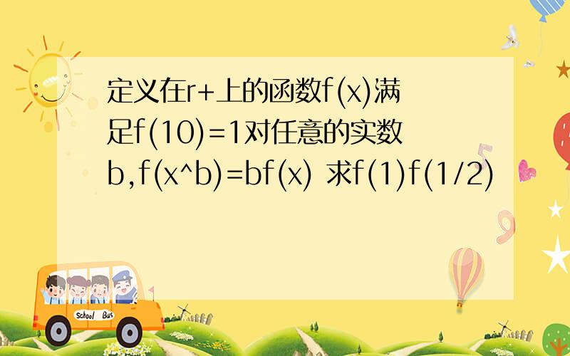 定义在r+上的函数f(x)满足f(10)=1对任意的实数b,f(x^b)=bf(x) 求f(1)f(1/2)