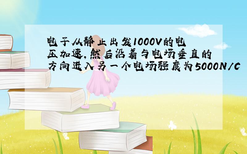 电子从静止出发1000V的电压加速,然后沿着与电场垂直的方向进入另一个电场强度为5000N/C