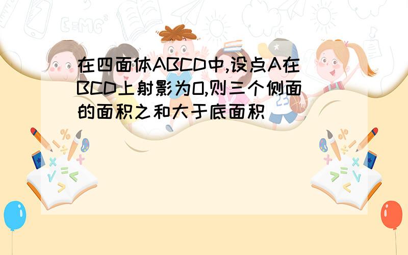 在四面体ABCD中,设点A在BCD上射影为O,则三个侧面的面积之和大于底面积