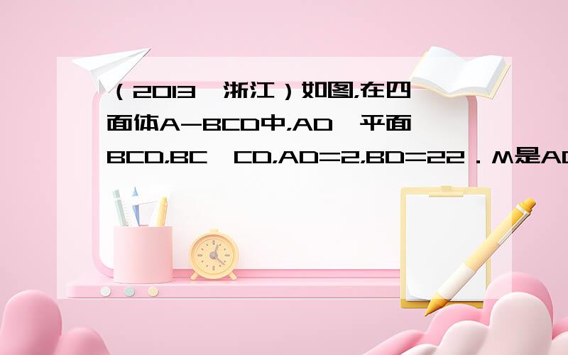 （2013•浙江）如图，在四面体A-BCD中，AD⊥平面BCD，BC⊥CD，AD=2，BD=22．M是AD的中点，P是B