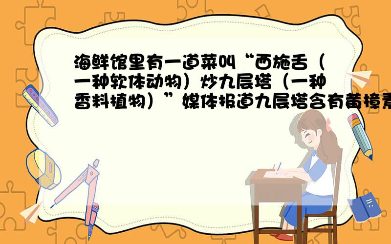 海鲜馆里有一道菜叫“西施舌（一种软体动物）炒九层塔（一种香料植物）”媒体报道九层塔含有黄樟素.小明看了媒体报道后发生了以