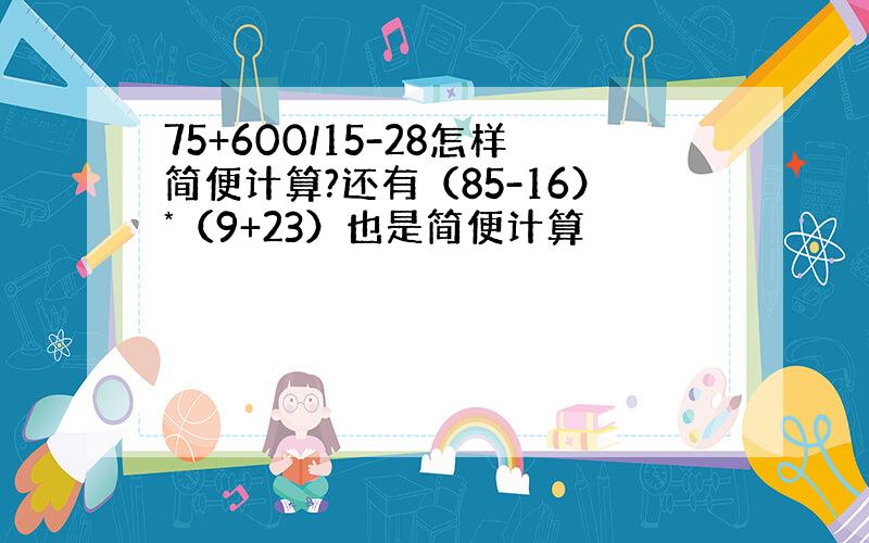 75+600/15-28怎样简便计算?还有（85-16）*（9+23）也是简便计算