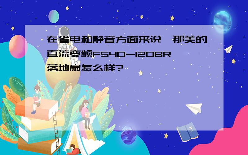 在省电和静音方面来说,那美的直流变频FS40-120BR落地扇怎么样?