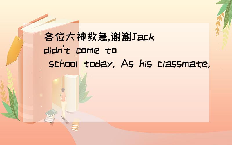 各位大神救急,谢谢Jack didn't come to school today. As his classmate,