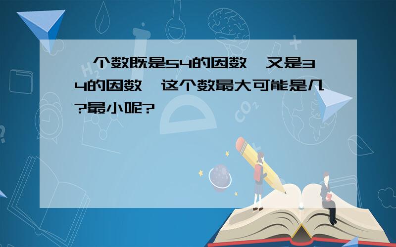 一个数既是54的因数,又是34的因数,这个数最大可能是几?最小呢?