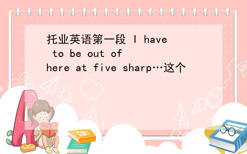 托业英语第一段 I have to be out of here at five sharp…这个