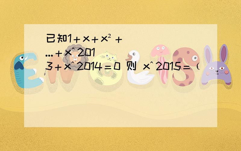 已知1＋x＋x²＋...＋xˆ2013＋xˆ2014＝0 则 xˆ2015＝﹙