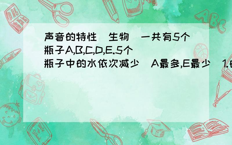 声音的特性（生物）一共有5个瓶子A,B,C,D,E.5个瓶子中的水依次减少（A最多,E最少)1.由A到E依次吹啤酒瓶口,