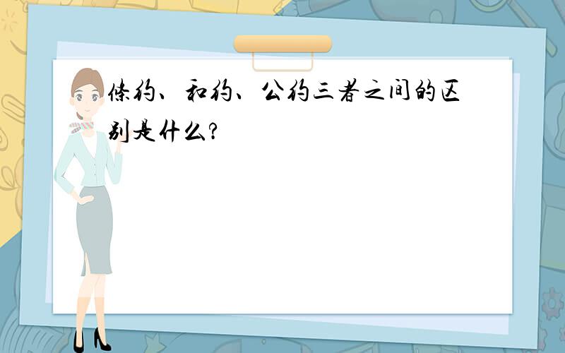 条约、和约、公约三者之间的区别是什么?