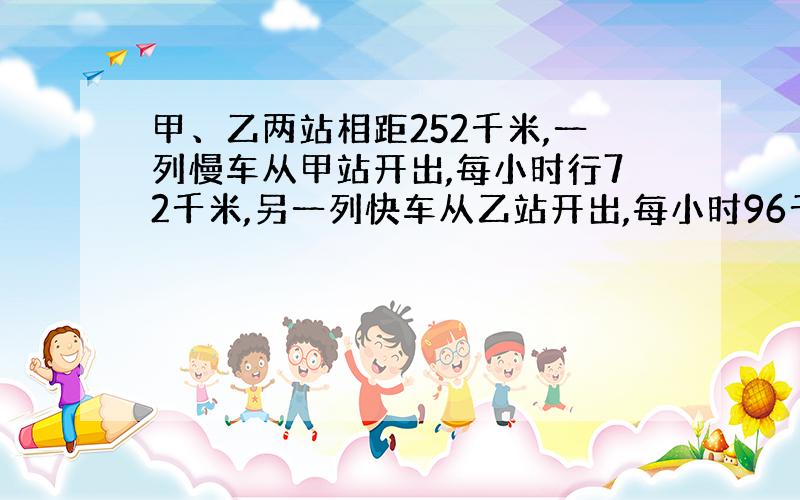 甲、乙两站相距252千米,一列慢车从甲站开出,每小时行72千米,另一列快车从乙站开出,每小时96千米