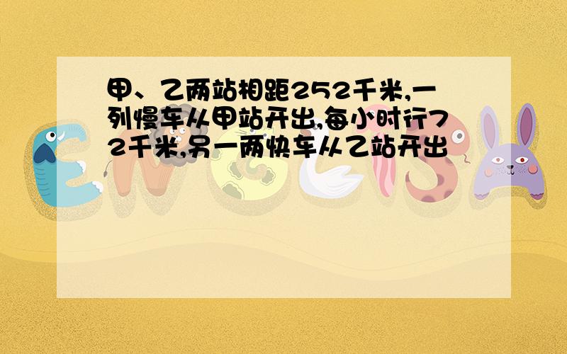 甲、乙两站相距252千米,一列慢车从甲站开出,每小时行72千米,另一两快车从乙站开出