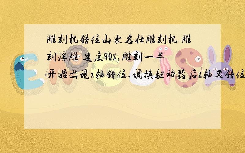 雕刻机错位山东名仕雕刻机 雕刻浮雕 速度90%,雕刻一半开始出现x轴错位,调换驱动器后z轴又错位,怎么修才能不错位啊