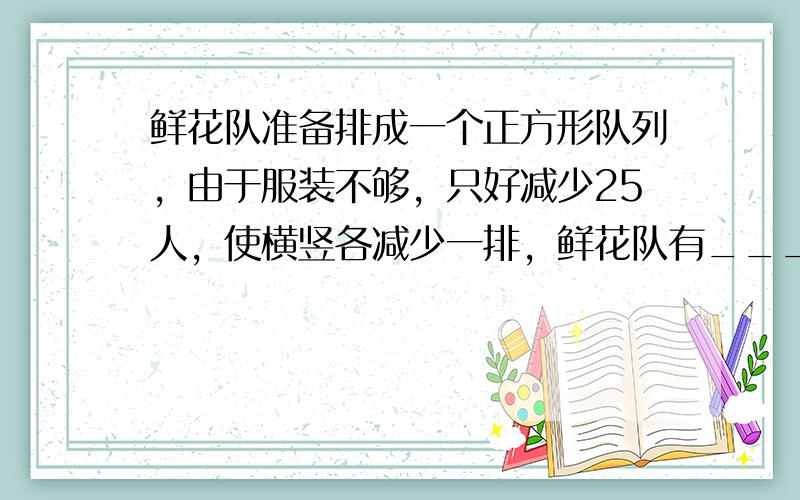 鲜花队准备排成一个正方形队列，由于服装不够，只好减少25人，使横竖各减少一排，鲜花队有______人．